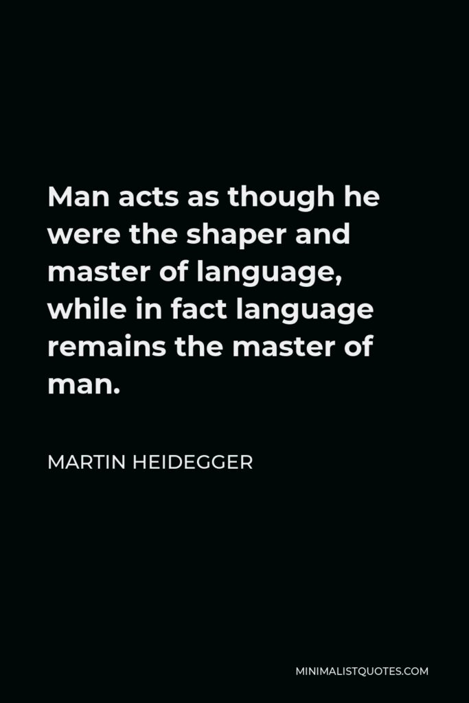 Martin Heidegger Quote - Man acts as though he were the shaper and master of language, while in fact language remains the master of man.