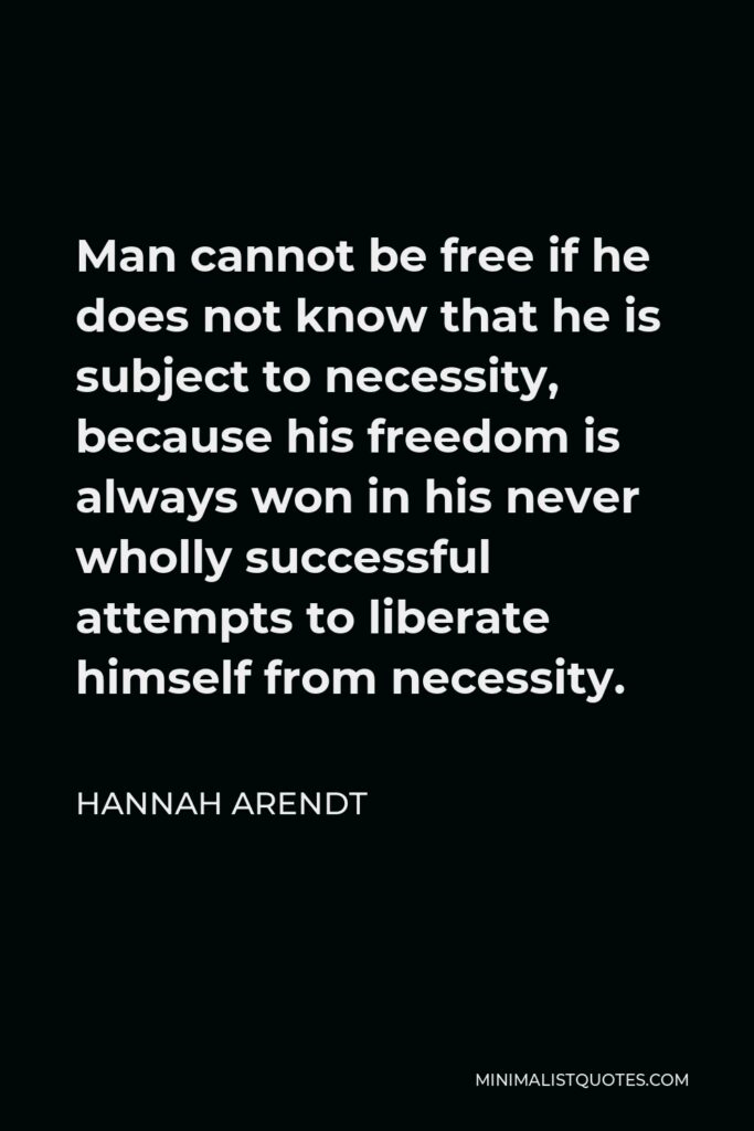 Hannah Arendt Quote - Man cannot be free if he does not know that he is subject to necessity, because his freedom is always won in his never wholly successful attempts to liberate himself from necessity.