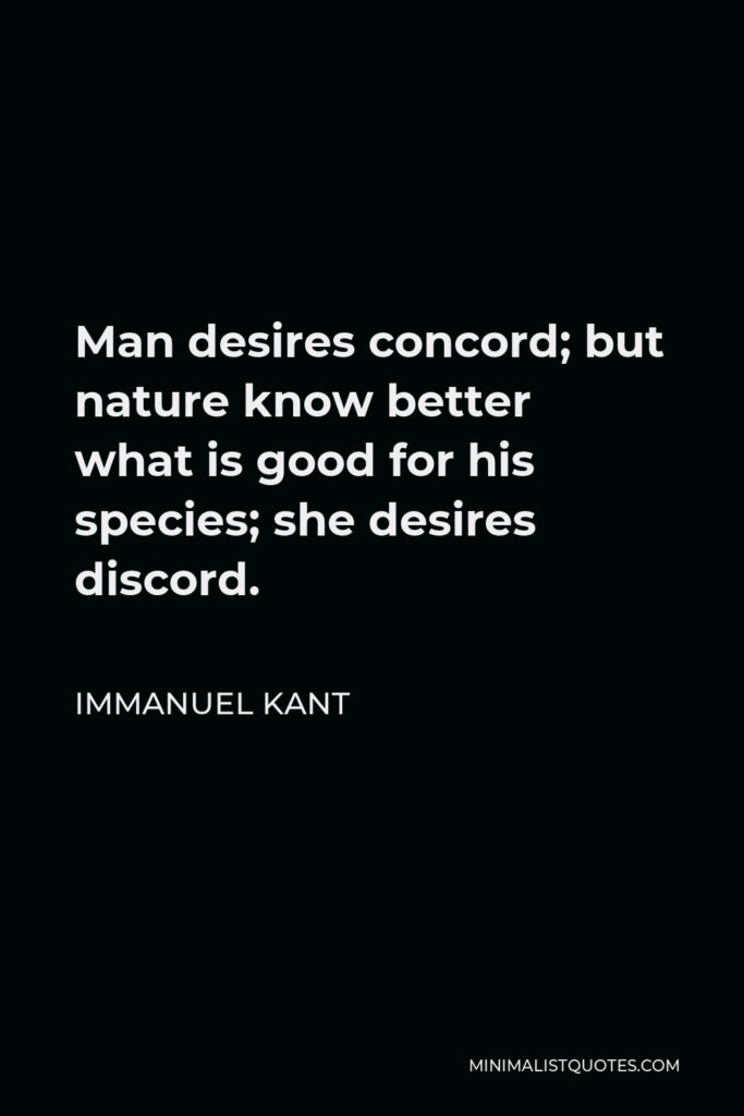 Immanuel Kant Quote - Man desires concord; but nature know better what is good for his species; she desires discord.