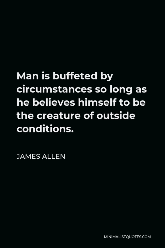 James Allen Quote - Man is buffeted by circumstances so long as he believes himself to be the creature of outside conditions.