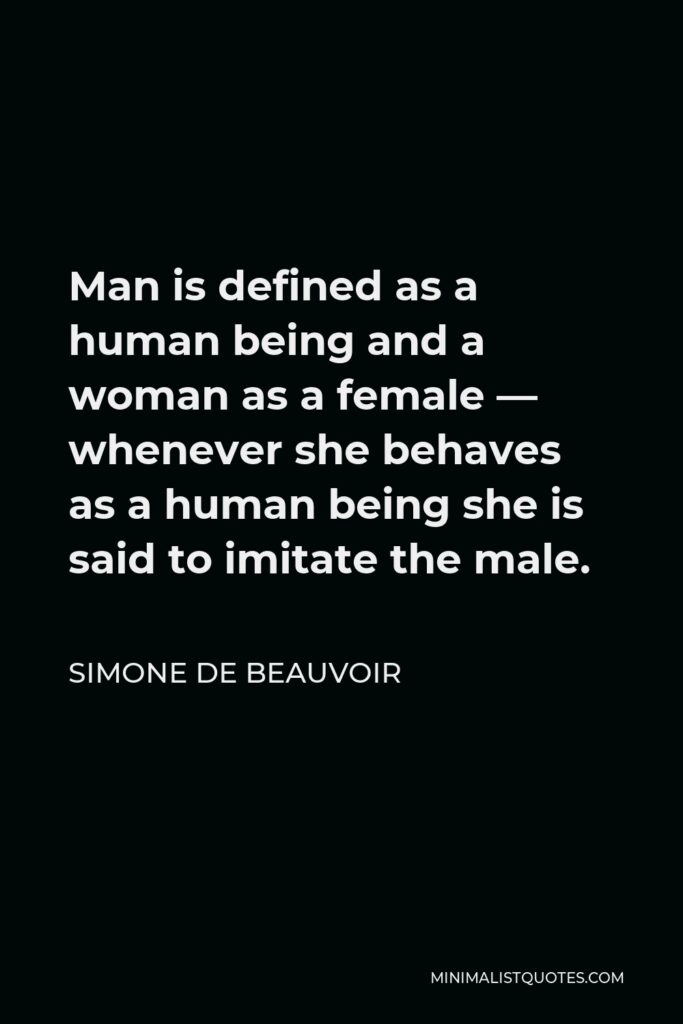 Simone de Beauvoir Quote - Man is defined as a human being and a woman as a female — whenever she behaves as a human being she is said to imitate the male.