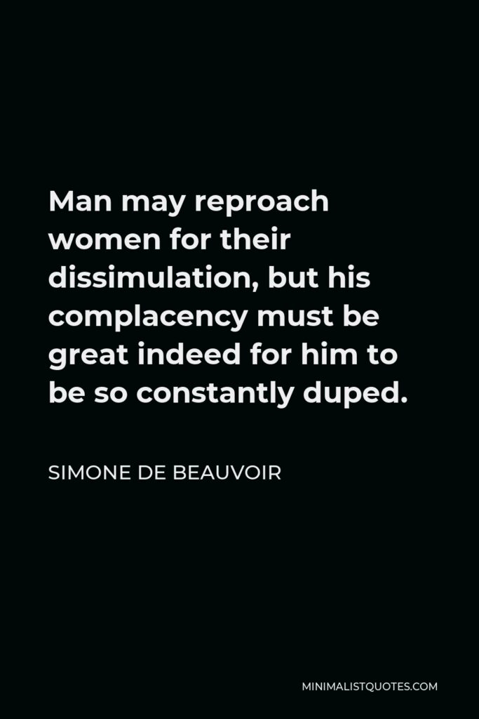 Simone de Beauvoir Quote - Man may reproach women for their dissimulation, but his complacency must be great indeed for him to be so constantly duped.