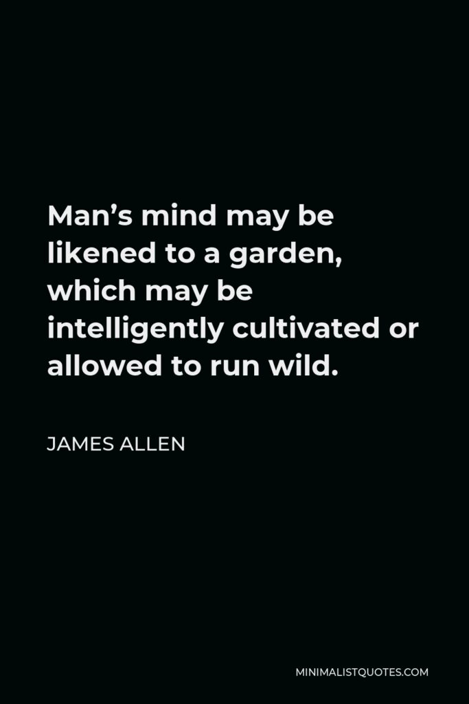 James Allen Quote - Man’s mind may be likened to a garden, which may be intelligently cultivated or allowed to run wild.