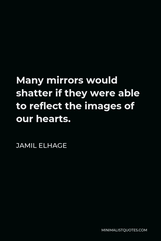 Jamil Elhage Quote - Many mirrors would shatter if they were able to reflect the images of our hearts.