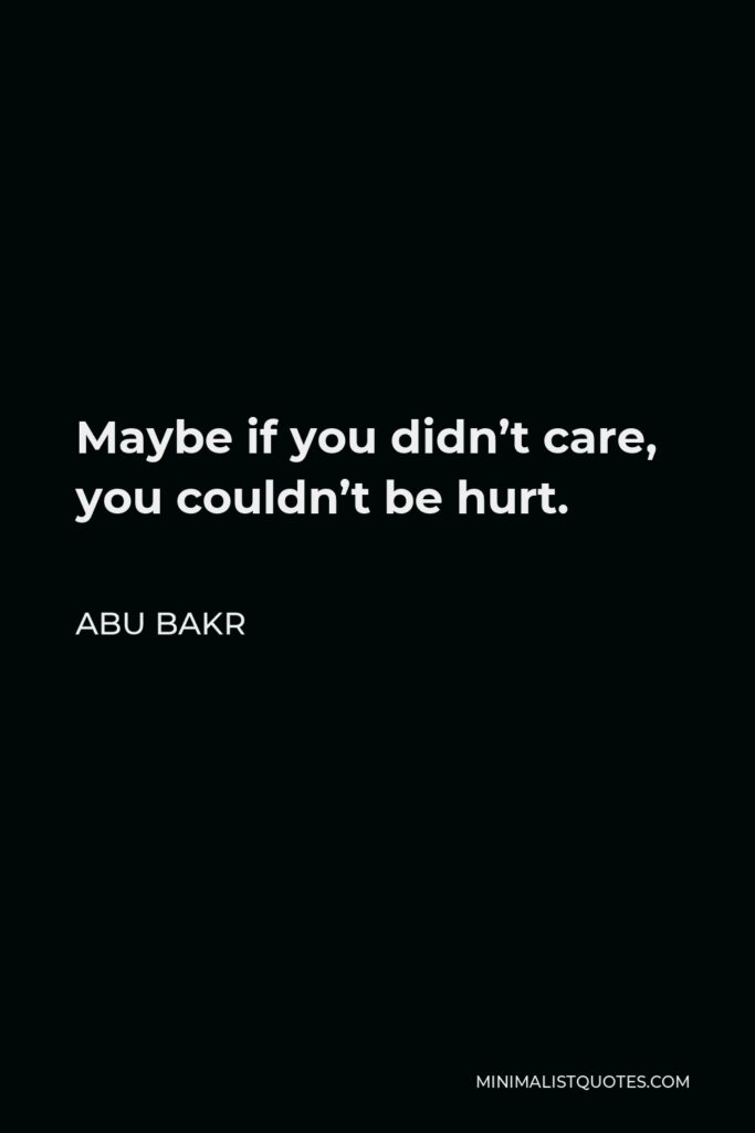 Abu Bakr Quote - Maybe if you didn’t care, you couldn’t be hurt.