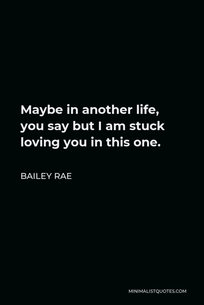 Bailey Rae Quote - Maybe in another life, you say but I am stuck loving you in this one.