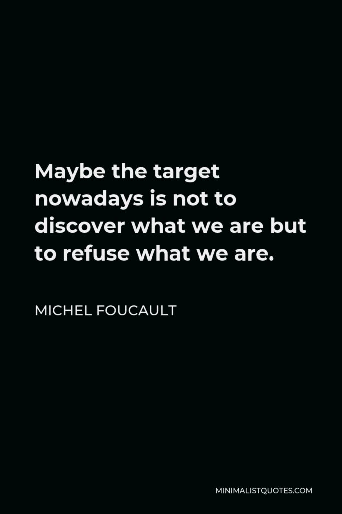 Michel Foucault Quote - Maybe the target nowadays is not to discover what we are but to refuse what we are.