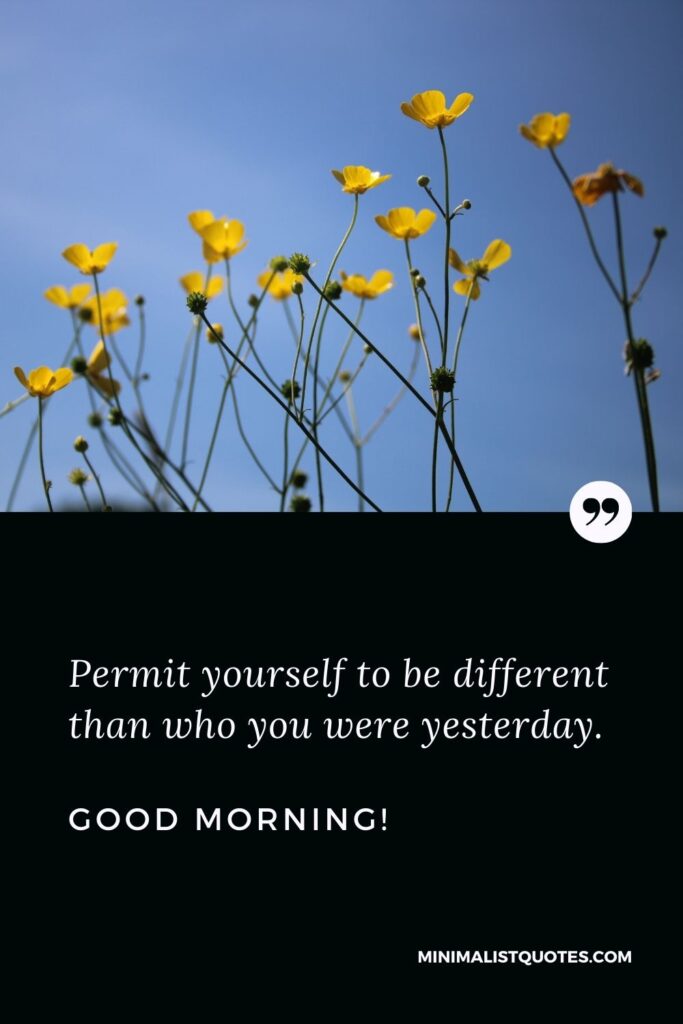 Meaningful Morning Quote: Permit yourself to be different than who you were yesterday. Good Morning!