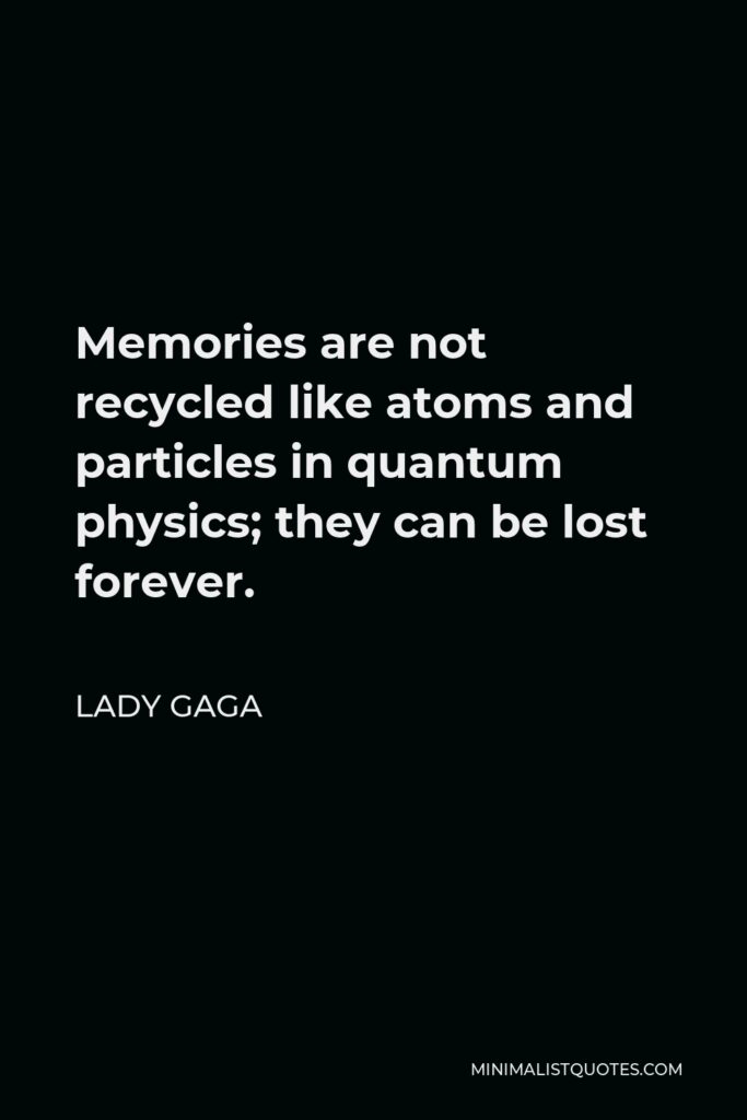 Lady Gaga Quote - Memories are not recycled like atoms and particles in quantum physics; they can be lost forever.