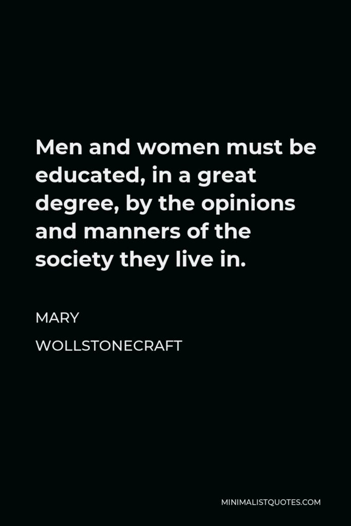 Mary Wollstonecraft Quote - Men and women must be educated, in a great degree, by the opinions and manners of the society they live in.