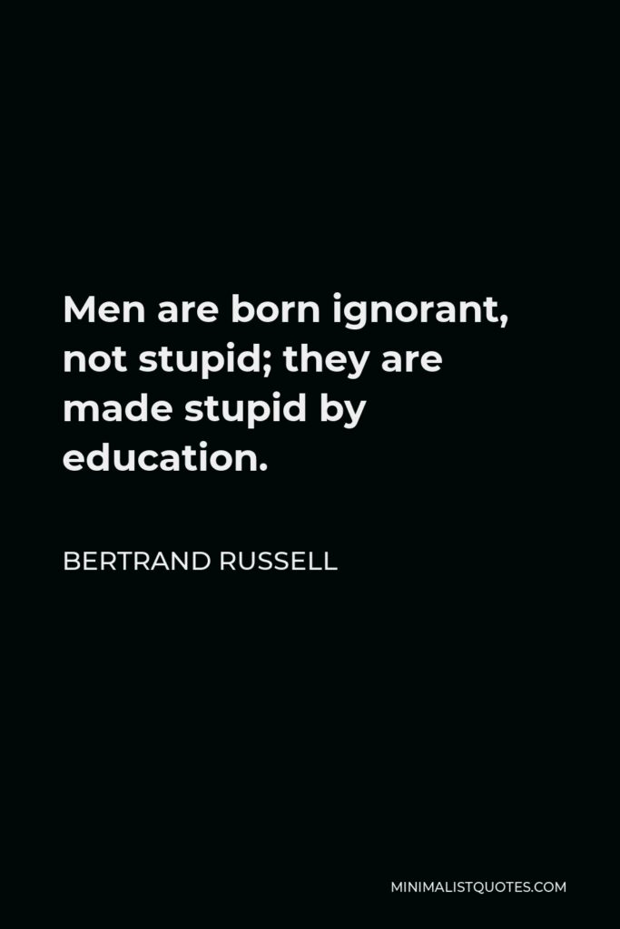 Bertrand Russell Quote - Men are born ignorant, not stupid; they are made stupid by education.