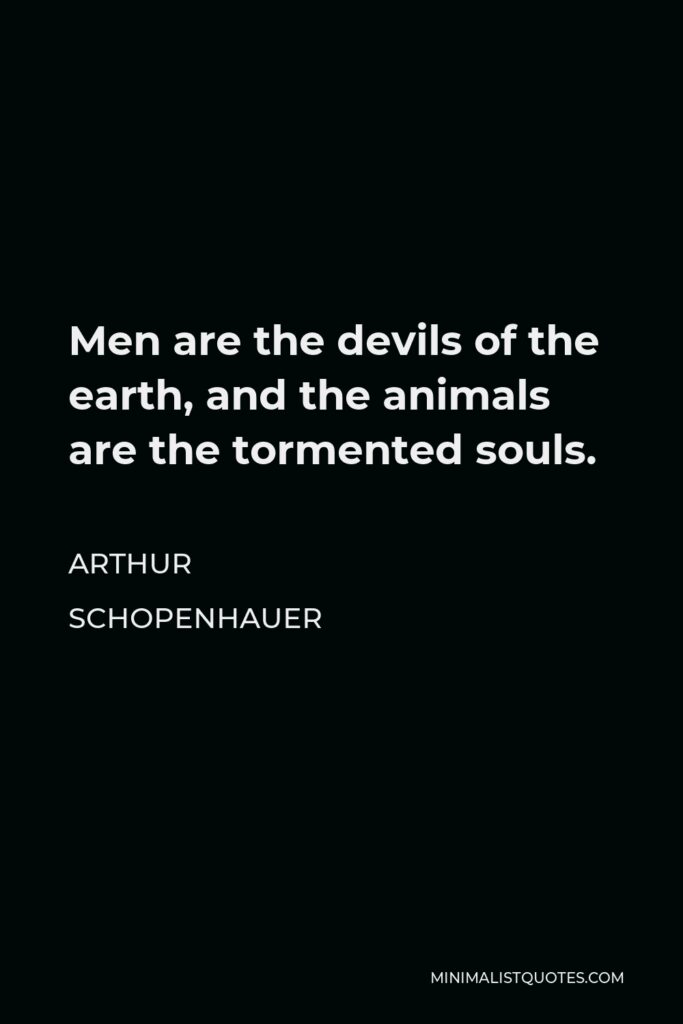 Arthur Schopenhauer Quote - Men are the devils of the earth, and the animals are the tormented souls.