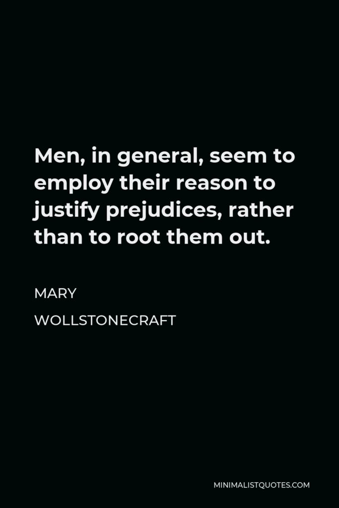 Mary Wollstonecraft Quote - Men, in general, seem to employ their reason to justify prejudices, rather than to root them out.
