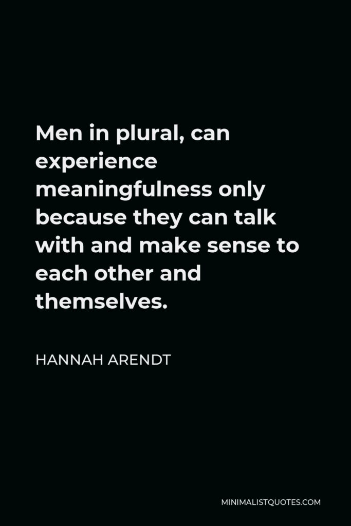 Hannah Arendt Quote - Men in plural, can experience meaningfulness only because they can talk with and make sense to each other and themselves.