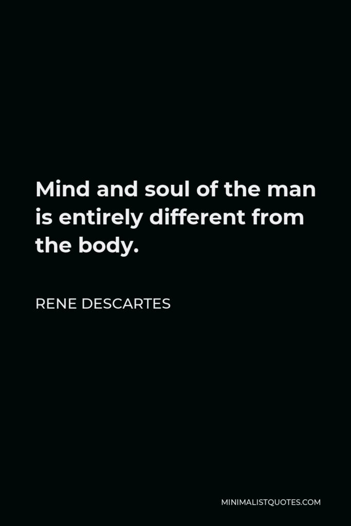 Rene Descartes Quote - Mind and soul of the man is entirely different from the body.