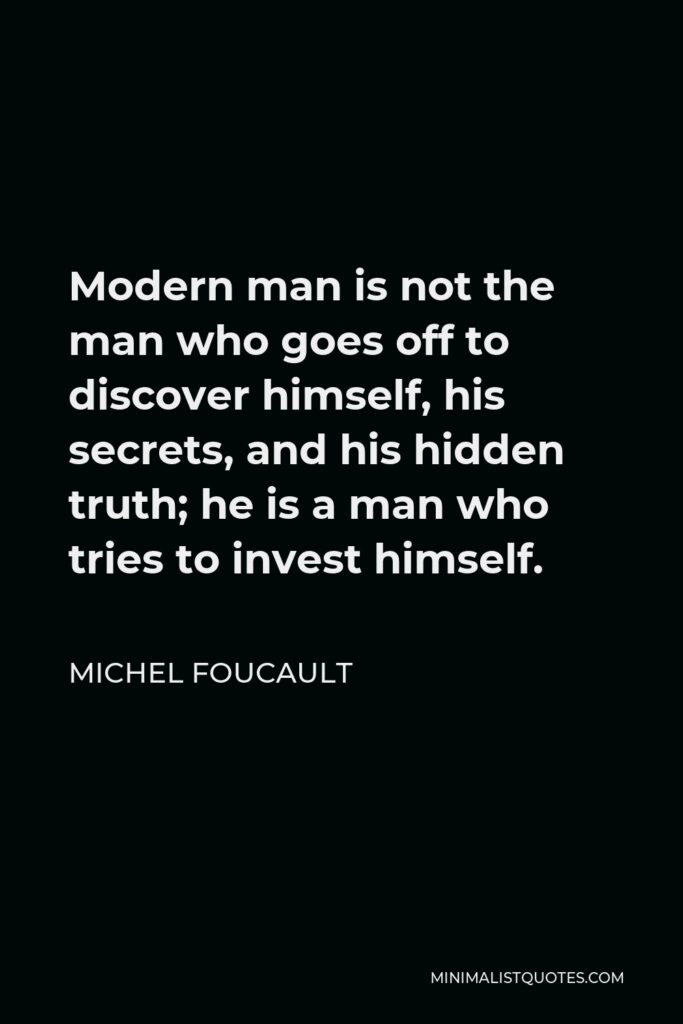Michel Foucault Quote - Modern man is not the man who goes off to discover himself, his secrets, and his hidden truth; he is a man who tries to invest himself.