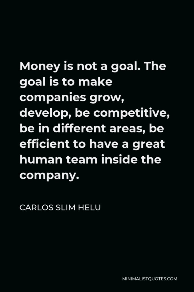 Carlos Slim Helu Quote - Money is not a goal. The goal is to make companies grow, develop, be competitive, be in different areas, be efficient to have a great human team inside the company.