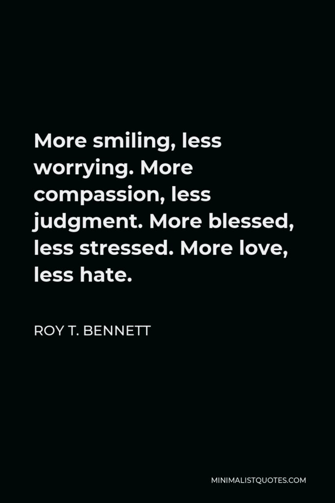Roy T. Bennett Quote - More smiling, less worrying. More compassion, less judgment. More blessed, less stressed. More love, less hate.