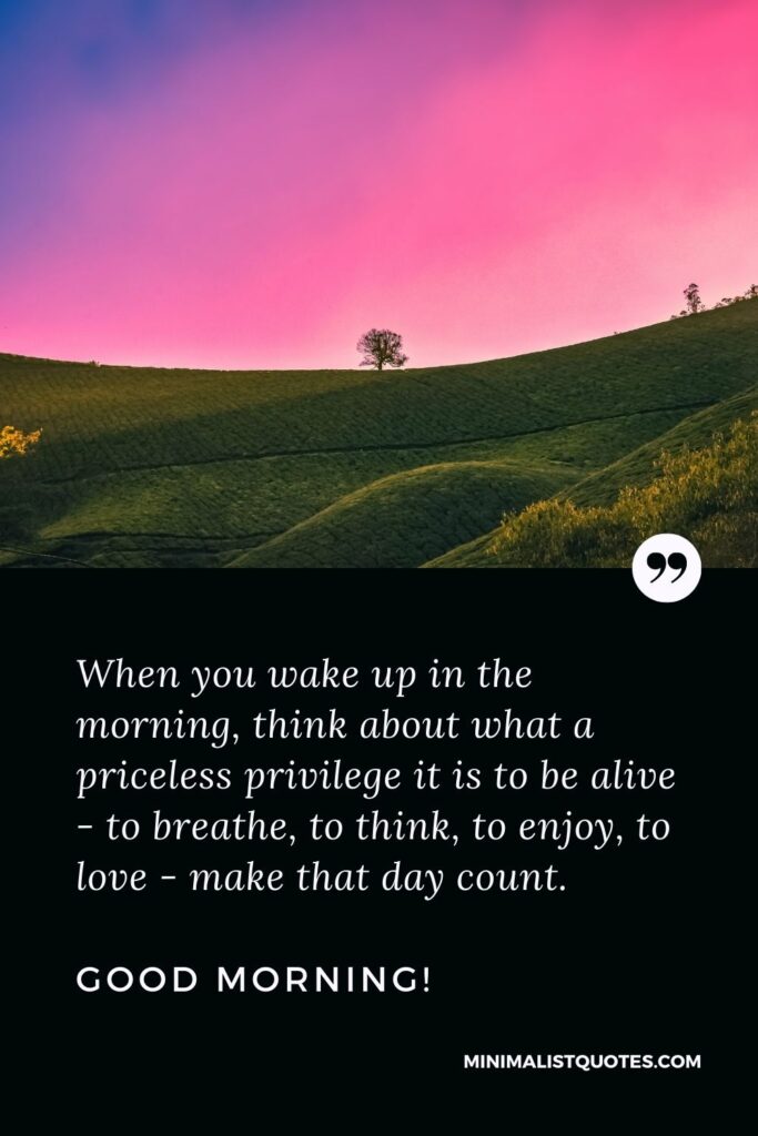 Good Morning Quote & Message: When you wake up in the morning, think about what a priceless privilege it is to be alive - to breathe, to think, to enjoy, to love - make that day count. Good Morning!