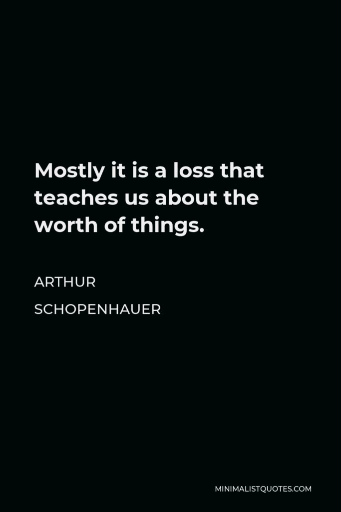 Arthur Schopenhauer Quote - Mostly it is a loss that teaches us about the worth of things.