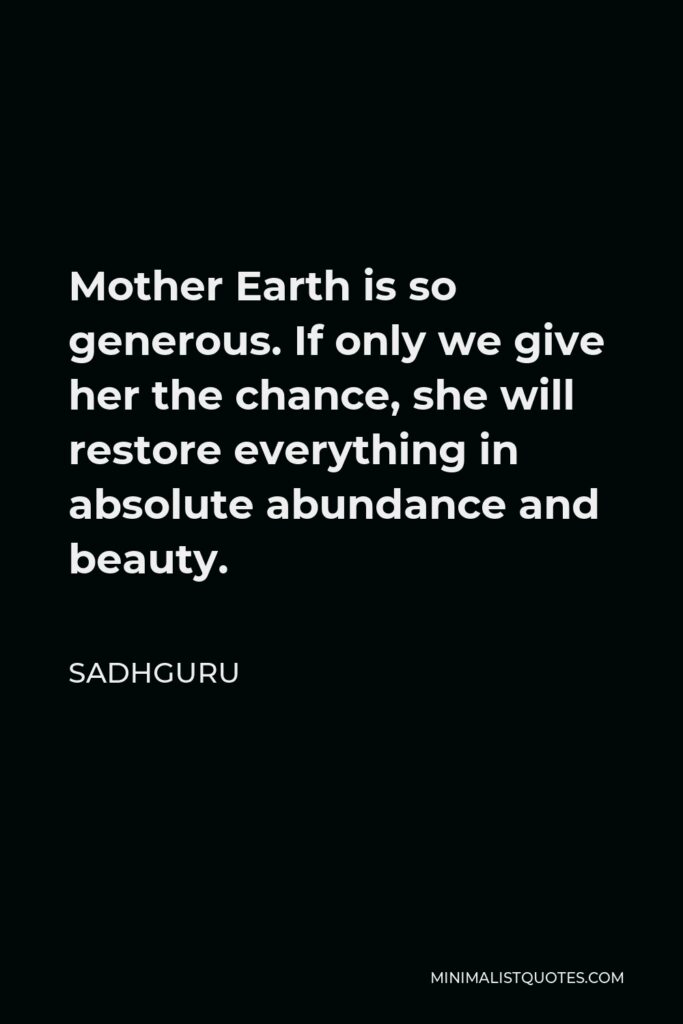 Sadhguru Quote - Mother Earth is so generous. If only we give her the chance, she will restore everything in absolute abundance and beauty.