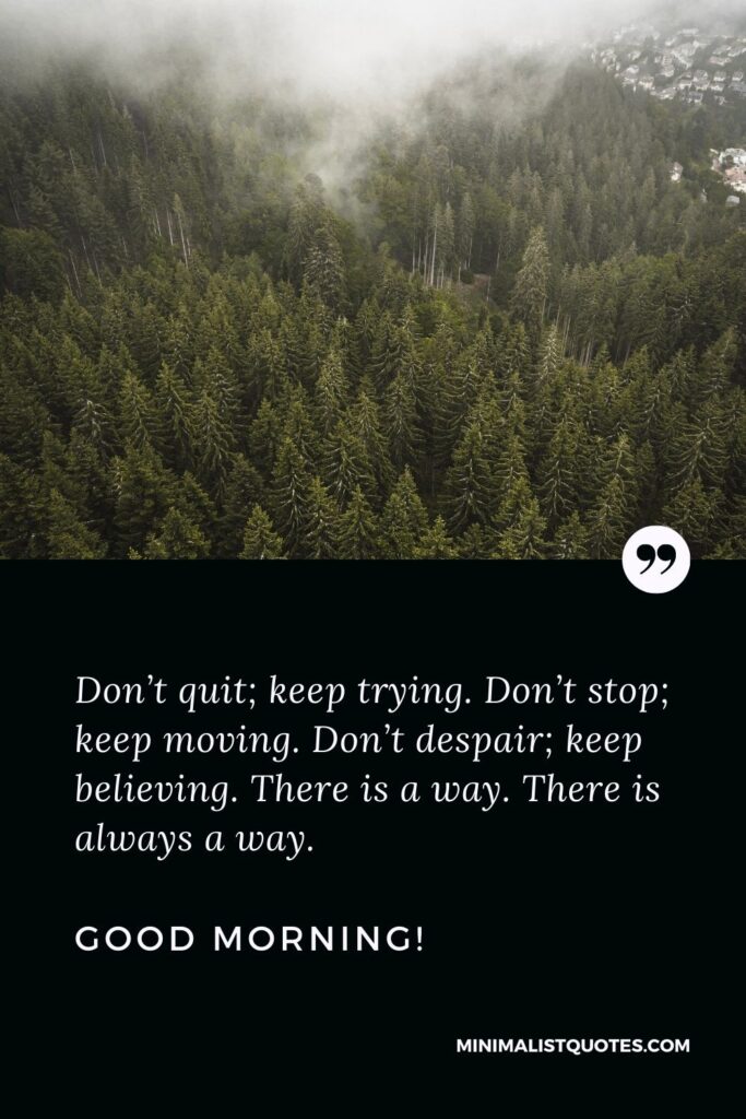 Motivational Good morning Message: Don’t quit; keep trying. Don’t stop; keep moving. Don’t despair; keep believing. There is a way. There is always a way. Good Morning!