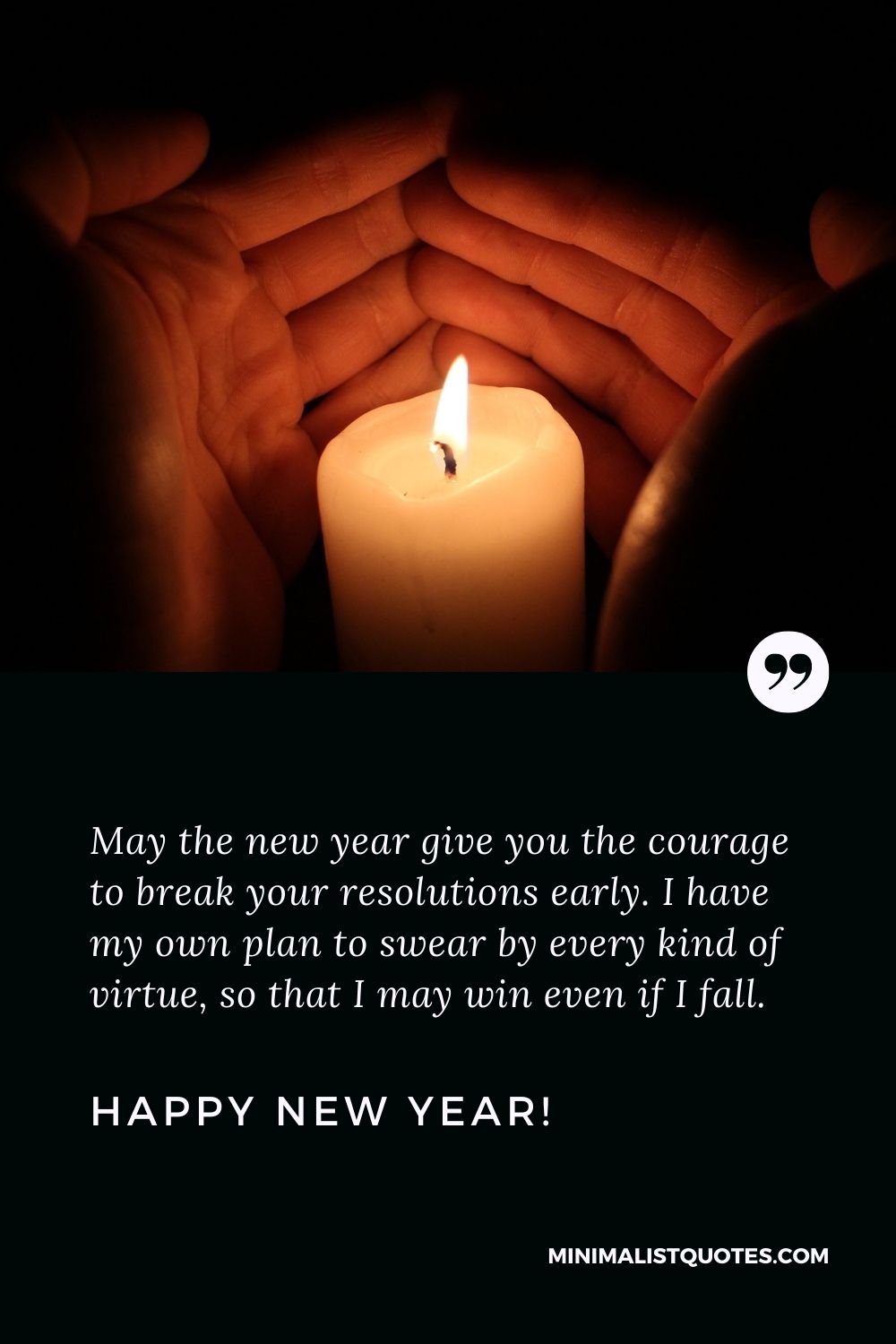 May the new year give you the courage to break your resolutions early. I have my own plan to swear by every kind of virtue, so that I may win even if I fall. Happy New Year!
