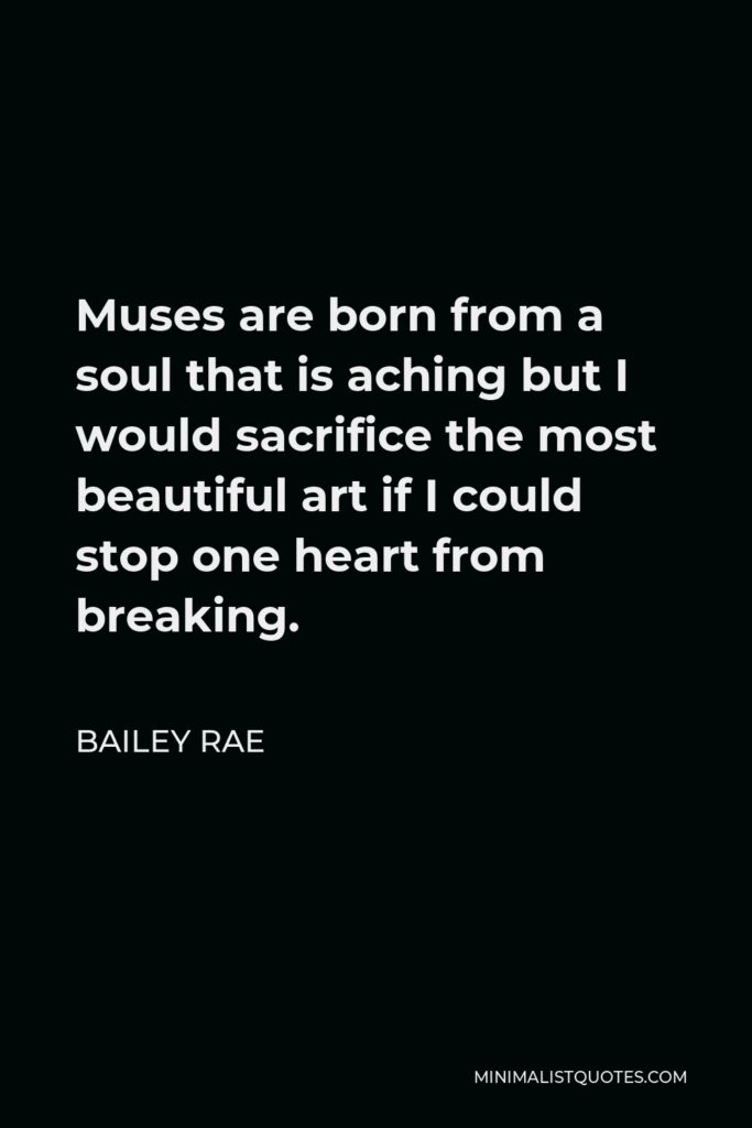 Bailey Rae Quote - Muses are born from a soul that is aching but I would sacrifice the most beautiful art if I could stop one heart from breaking.