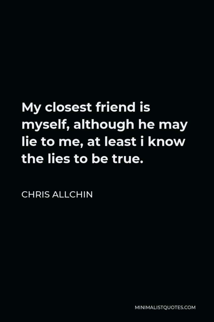 Chris Allchin Quote - My closest friend is myself, although he may lie to me, at least i know the lies to be true.