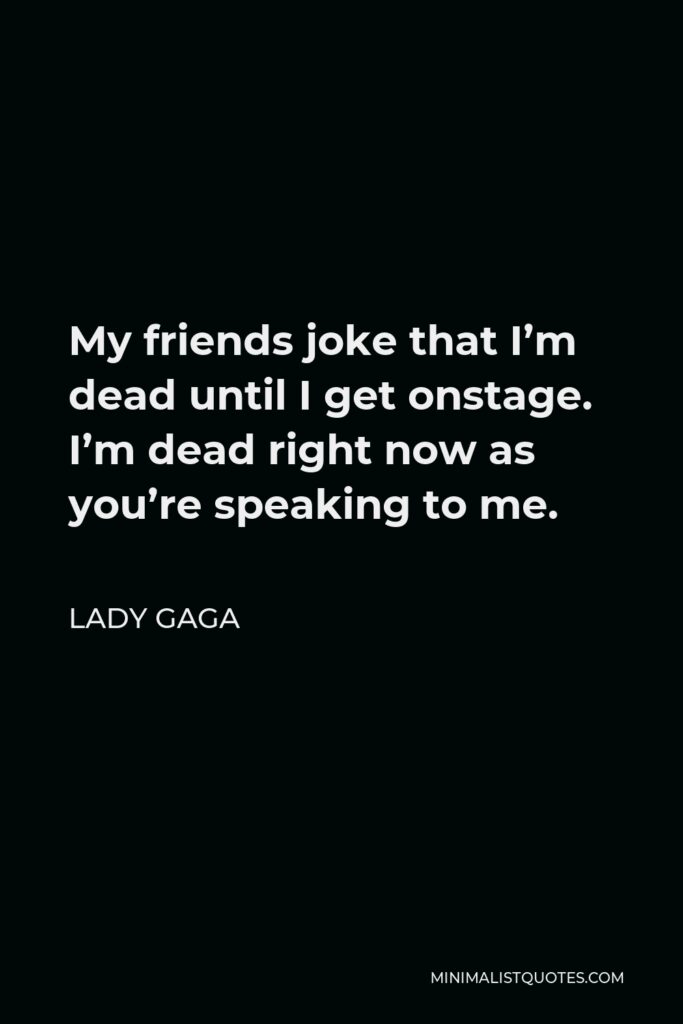 Lady Gaga Quote - My friends joke that I’m dead until I get onstage. I’m dead right now as you’re speaking to me.