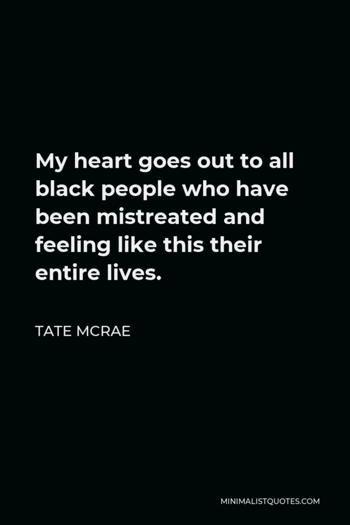 Tate McRae Quote - My heart goes out to all black people who have been mistreated and feeling like this their entire lives.