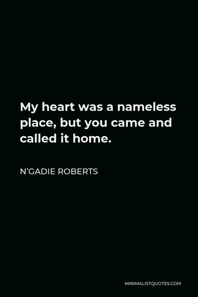 N’Gadie Roberts Quote - My heart was a nameless place, but you came and called it home.