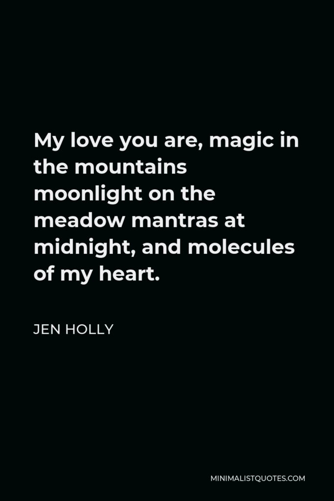 Jen Holly Quote - My love you are, magic in the mountains moonlight on the meadow mantras at midnight, and molecules of my heart.