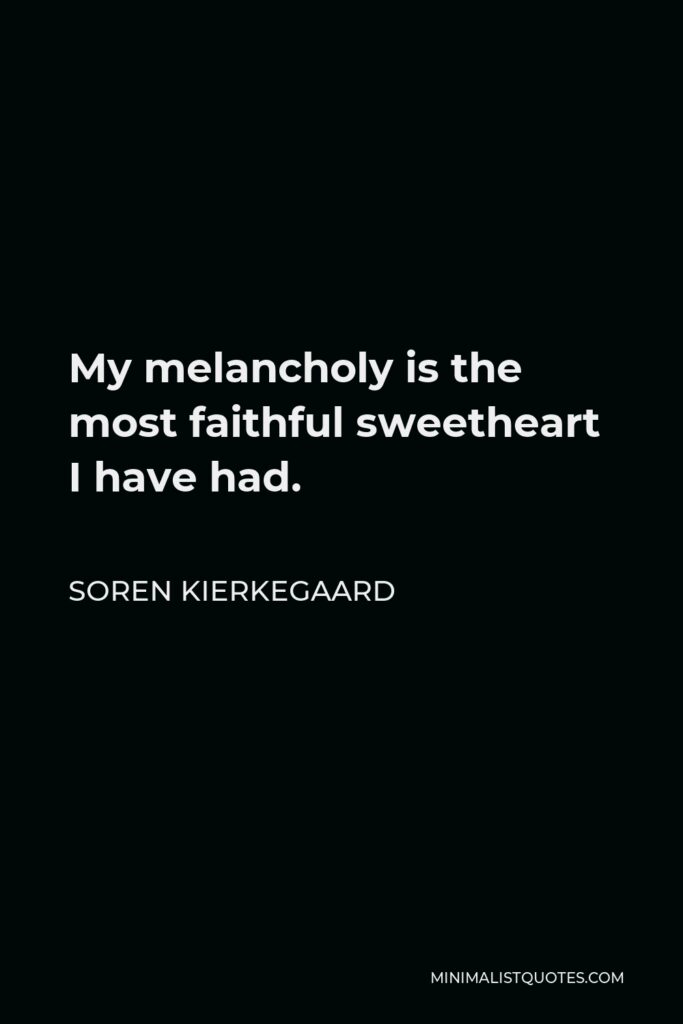 Soren Kierkegaard Quote - My melancholy is the most faithful sweetheart I have had.