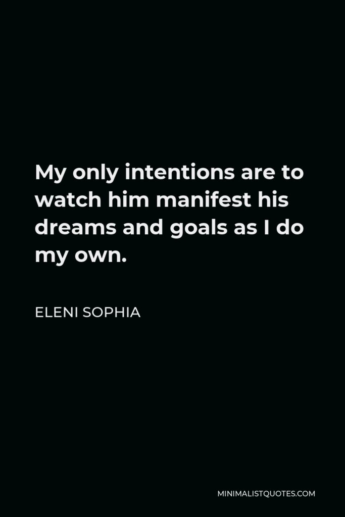 Eleni Sophia Quote - My only intentions are to watch him manifest his dreams and goals as I do my own.