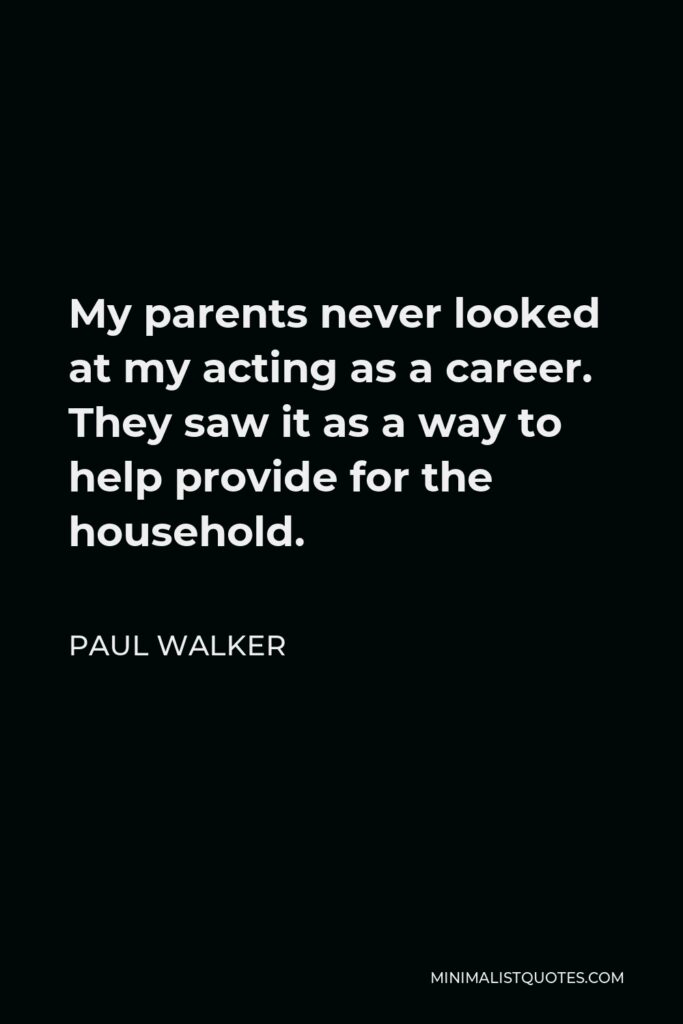 Paul Walker Quote - My parents never looked at my acting as a career. They saw it as a way to help provide for the household.