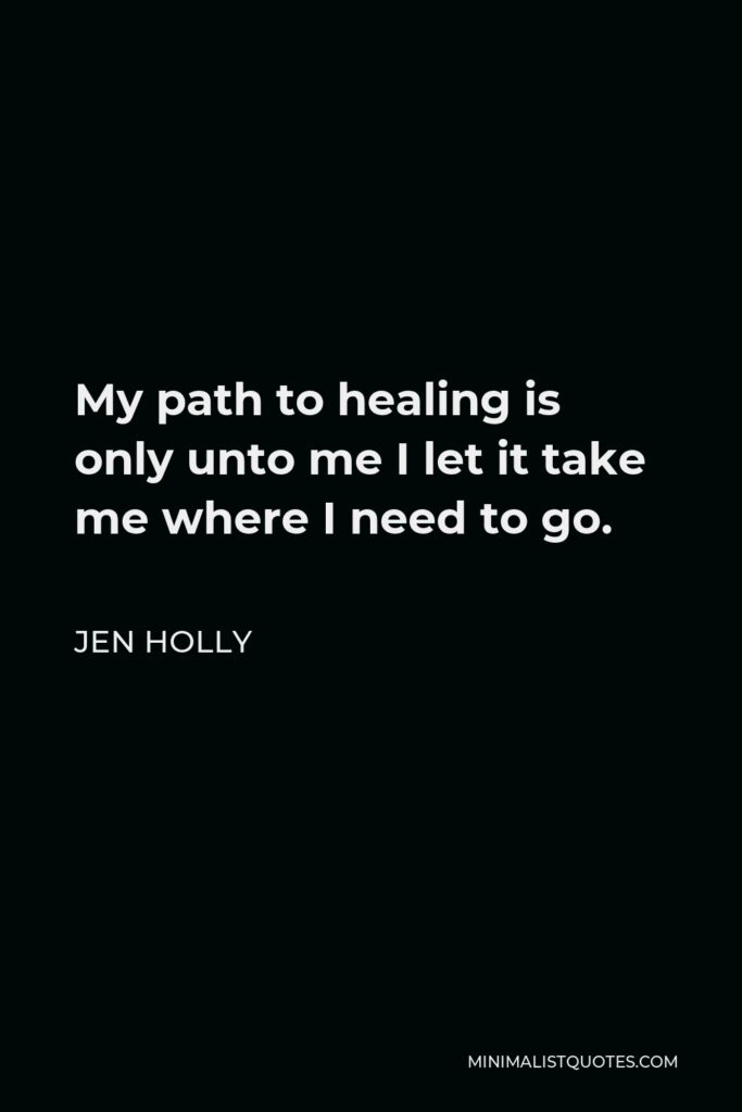 Jen Holly Quote - My path to healing is only unto me I let it take me where I need to go.