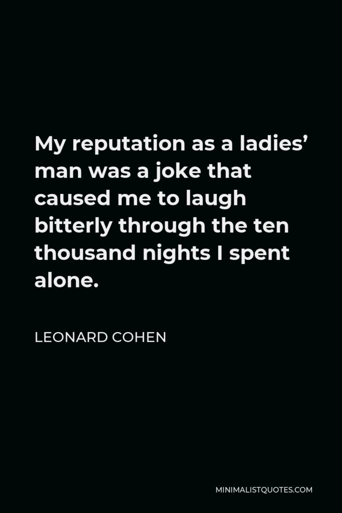 Leonard Cohen Quote - My reputation as a ladies’ man was a joke that caused me to laugh bitterly through the ten thousand nights I spent alone.