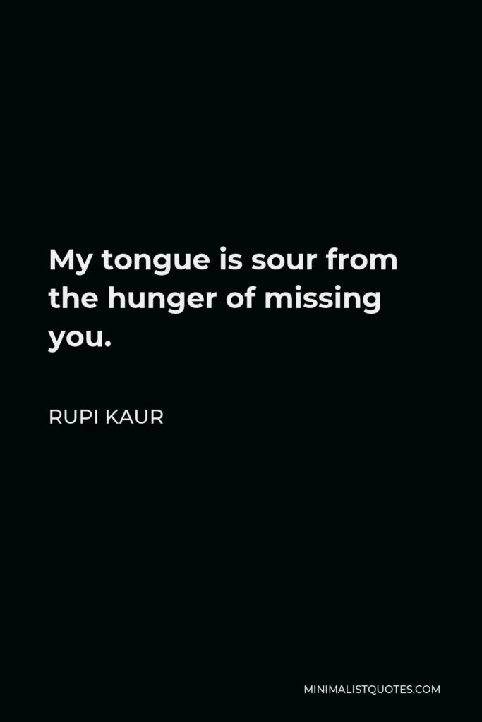 Rupi Kaur Quote - My tongue is sour from the hunger of missing you.