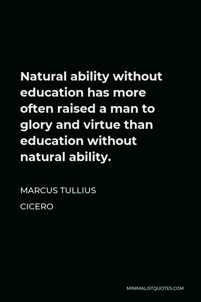 Marcus Tullius Cicero Quote - Natural ability without education has more often raised a man to glory and virtue than education without natural ability.