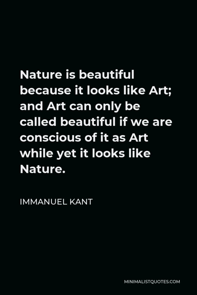 Immanuel Kant Quote - Nature is beautiful because it looks like Art; and Art can only be called beautiful if we are conscious of it as Art while yet it looks like Nature.
