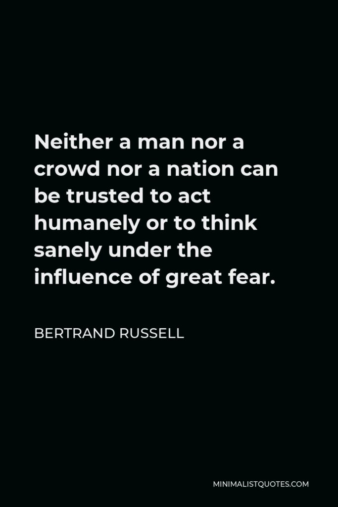 Bertrand Russell Quote - Neither a man nor a crowd nor a nation can be trusted to act humanely or to think sanely under the influence of great fear.