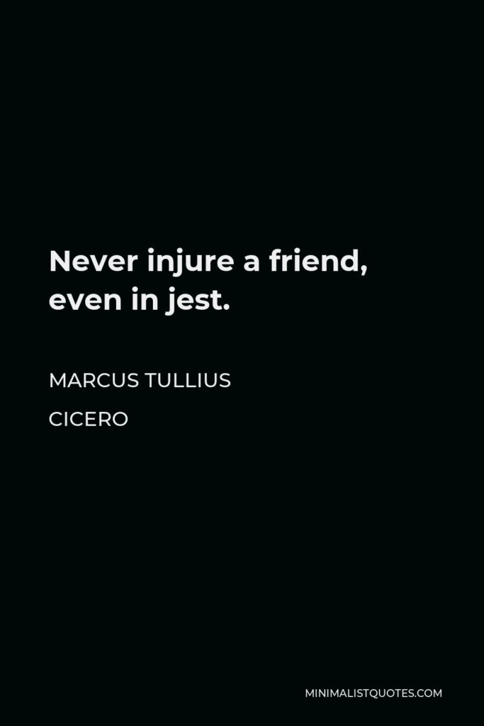 Marcus Tullius Cicero Quote - Never injure a friend, even in jest.