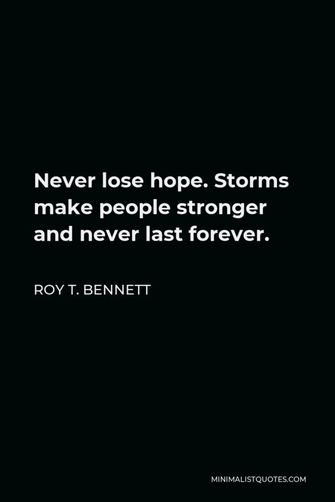 Roy T. Bennett Quote - Never lose hope. Storms make people stronger and never last forever.