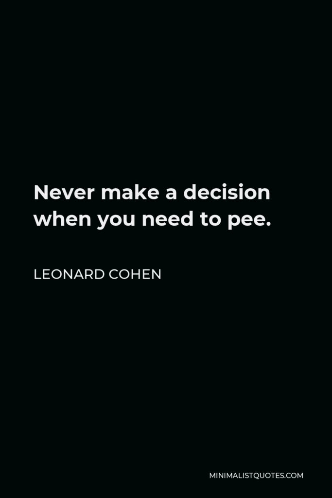 Leonard Cohen Quote - Never make a decision when you need to pee.