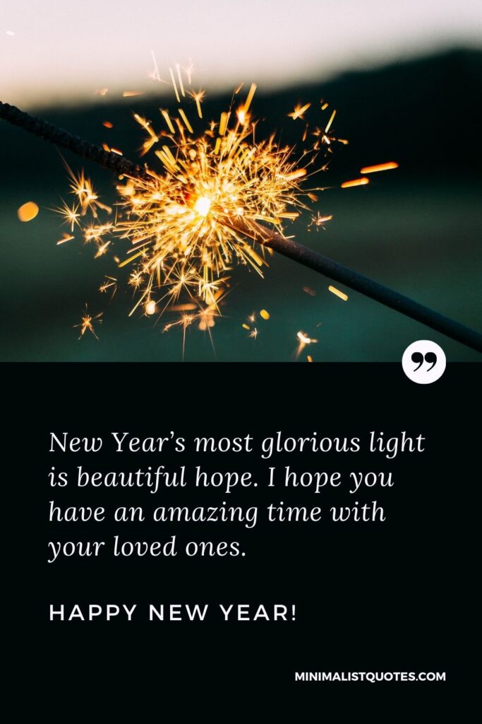 Happy New Year Message For a Friend: New Year’s most glorious light is beautiful hope. I hope you have an amazing time with your loved ones. Happy New Year!