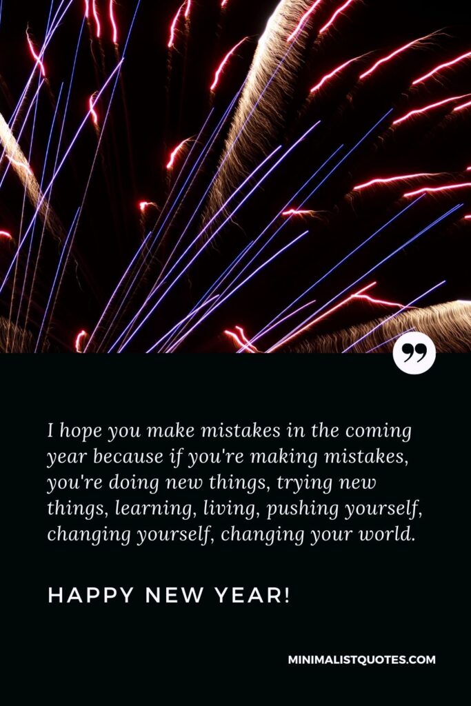 New year wishes for friends: I hope you make mistakes in the coming year because if you're making mistakes, you're doing new things, trying new things, learning, living, pushing yourself, changing yourself, changing your world. Happy New Year!