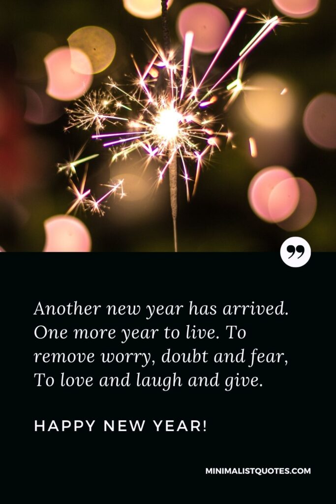 New year wishes for loved one: Another new year has arrived. One more year to live. To remove worry, doubt and fear, To love and laugh and give. Happy New Year!