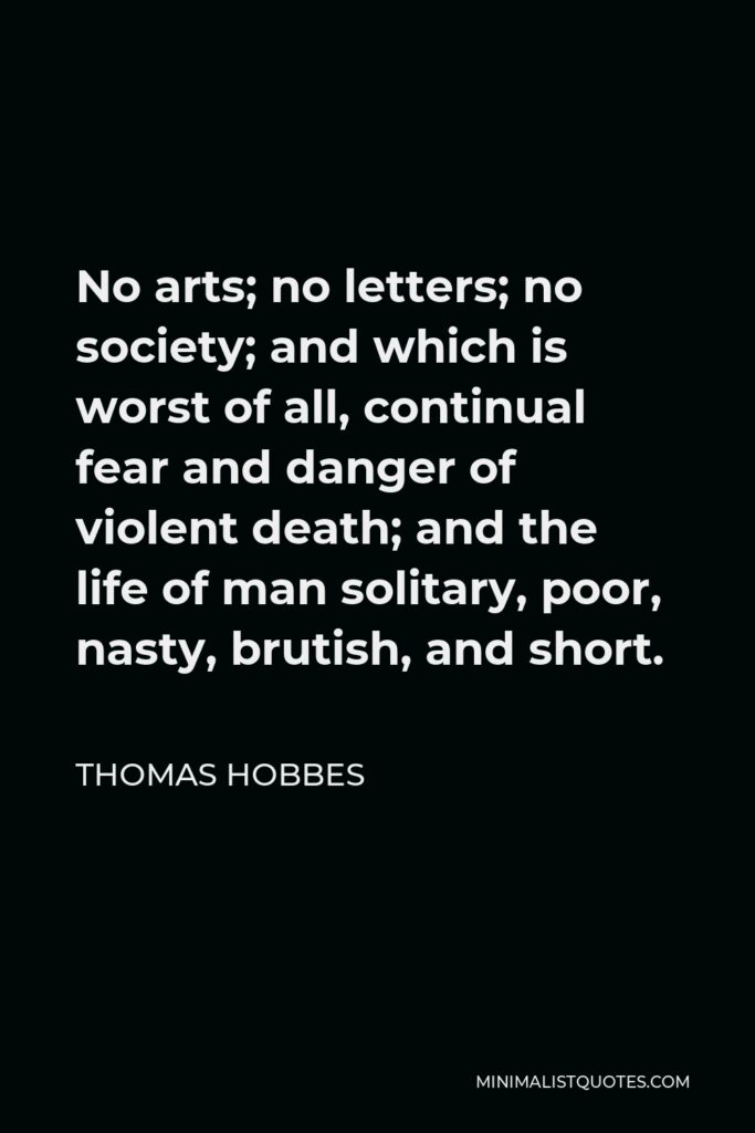 Thomas Hobbes Quote - No arts; no letters; no society; and which is worst of all, continual fear and danger of violent death; and the life of man solitary, poor, nasty, brutish, and short.