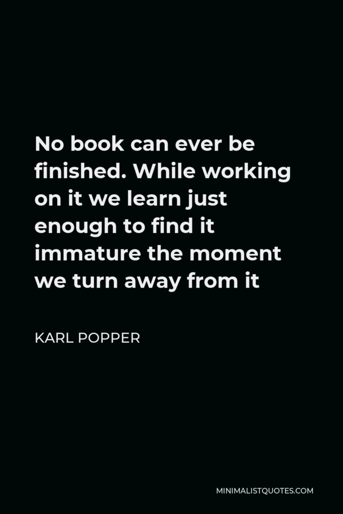 Karl Popper Quote - No book can ever be finished. While working on it we learn just enough to find it immature the moment we turn away from it